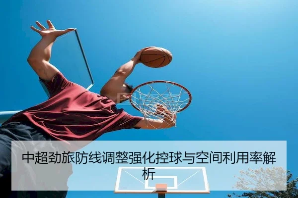中超劲旅防线调整强化控球与空间利用率解析 - Kaiyun